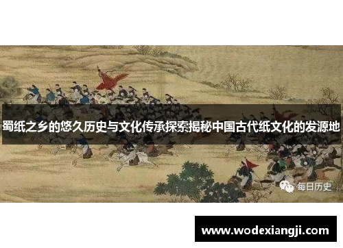 蜀纸之乡的悠久历史与文化传承探索揭秘中国古代纸文化的发源地